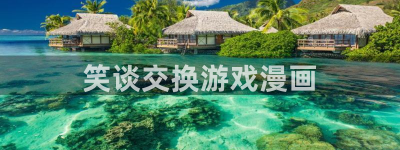 汗汗漫画网官：笑谈交换游戏漫画