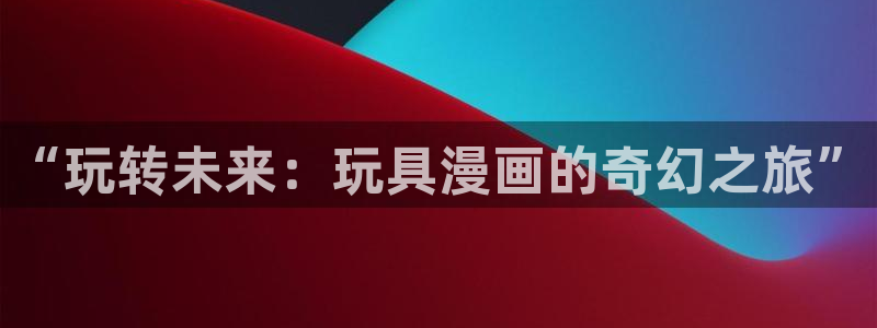 l汗汗漫画：“玩转未来：玩具漫画的奇幻之旅”